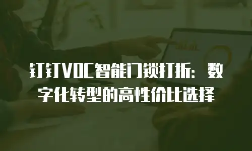 钉钉VOC智能门锁打折：数字化转型的高性价比选择