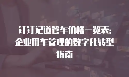 钉钉记道管车价格一览表：企业用车管理的数字化转型指南