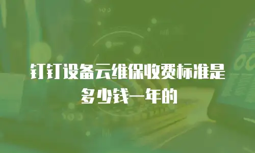 钉钉设备云维保收费标准是多少钱一年的