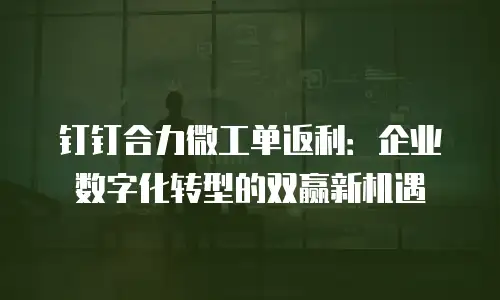 钉钉合力微工单返利：企业数字化转型的双赢新机遇