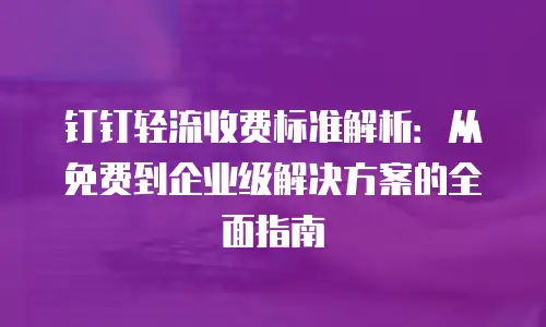 钉钉轻流收费标准解析：从免费到企业级解决方案的全面指南