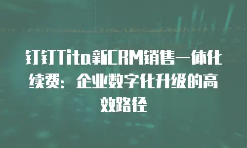 钉钉Tita新CRM销售一体化续费：企业数字化升级的高效路径