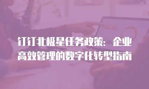钉钉北极星任务政策：企业高效管理的数字化转型指南