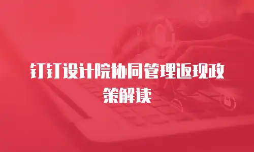 钉钉设计院协同管理返现政策解读