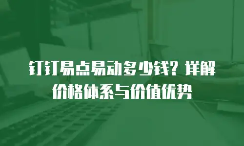 钉钉易点易动多少钱？详解价格体系与价值优势
