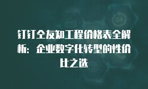 钉钉仝友知工程价格表全解析：企业数字化转型的性价比之选