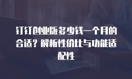 钉钉创业版多少钱一个月的合适？解析性价比与功能适配性