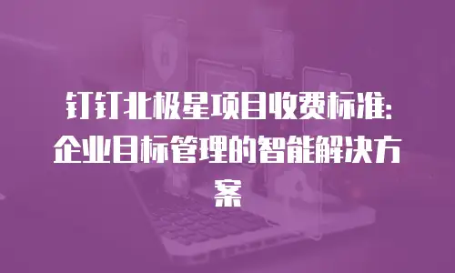 钉钉北极星项目收费标准：企业目标管理的智能解决方案