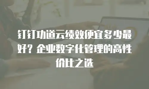 钉钉功道云绩效便宜多少最好？企业数字化管理的高性价比之选