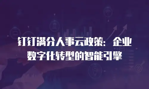 钉钉满分人事云政策：企业数字化转型的智能引擎