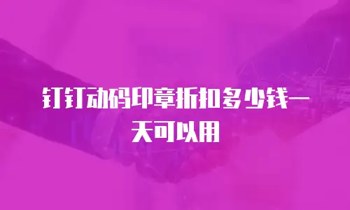 钉钉动码印章折扣多少钱一天可以用