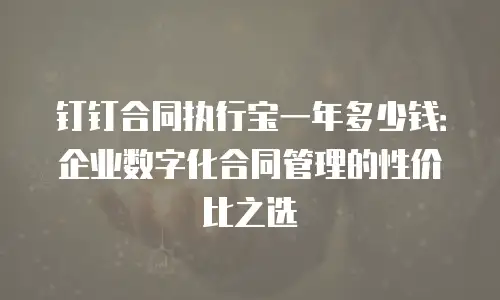 钉钉合同执行宝一年多少钱：企业数字化合同管理的性价比之选
