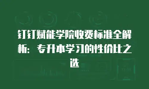 钉钉赋能学院收费标准全解析：专升本学习的性价比之选