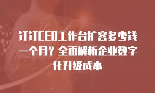 钉钉CEO工作台扩容多少钱一个月？全面解析企业数字化升级成本