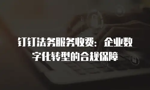 钉钉法务服务收费：企业数字化转型的合规保障