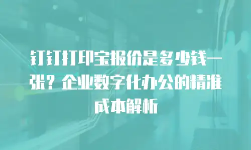 钉钉打印宝报价是多少钱一张？企业数字化办公的精准成本解析