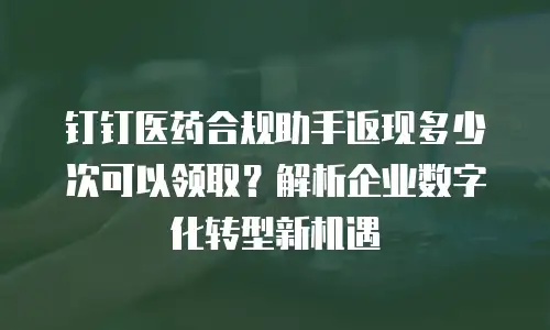 钉钉医药合规助手返现多少次可以领取？解析企业数字化转型新机遇