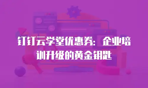钉钉云学堂优惠券：企业培训升级的黄金钥匙