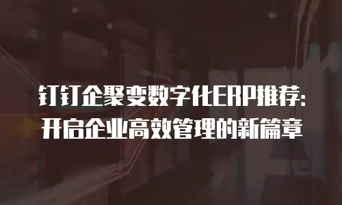钉钉企聚变数字化ERP推荐：开启企业高效管理的新篇章