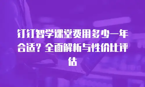 钉钉智学课堂费用多少一年合适？全面解析与性价比评估