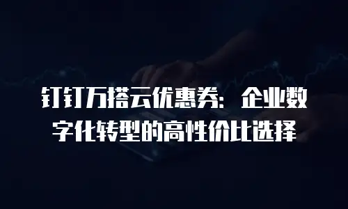 钉钉万搭云优惠券：企业数字化转型的高性价比选择