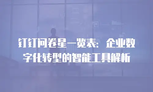 钉钉问卷星一览表：企业数字化转型的智能工具解析