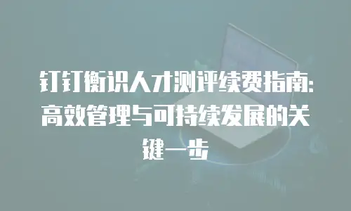 钉钉衡识人才测评续费指南：高效管理与可持续发展的关键一步
