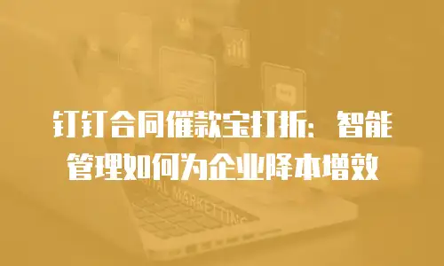 钉钉合同催款宝打折：智能管理如何为企业降本增效