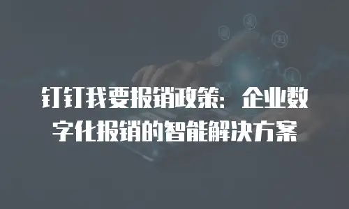 钉钉我要报销政策：企业数字化报销的智能解决方案