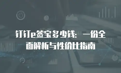 钉钉e签宝多少钱：一份全面解析与性价比指南