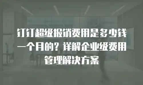 钉钉超级报销费用是多少钱一个月的？详解企业级费用管理解决方案