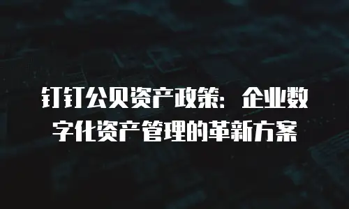 钉钉公贝资产政策：企业数字化资产管理的革新方案