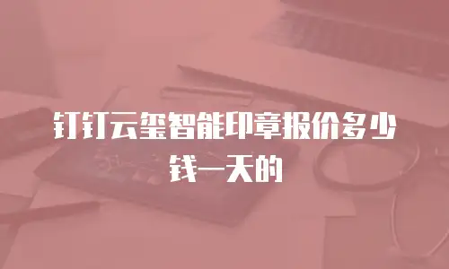 钉钉云玺智能印章报价多少钱一天的