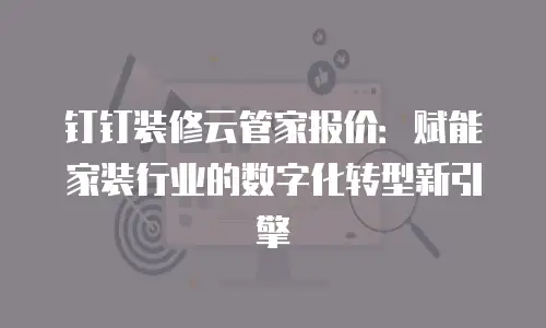 钉钉装修云管家报价：赋能家装行业的数字化转型新引擎