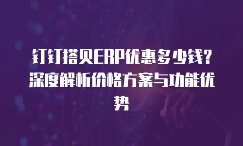 钉钉搭贝ERP优惠多少钱？深度解析价格方案与功能优势
