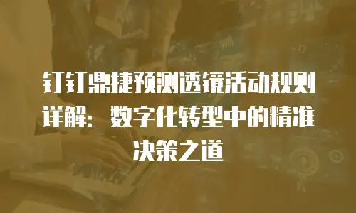 钉钉鼎捷预测透镜活动规则详解：数字化转型中的精准决策之道