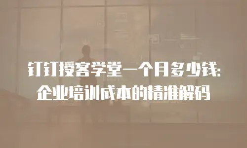 钉钉授客学堂一个月多少钱：企业培训成本的精准解码