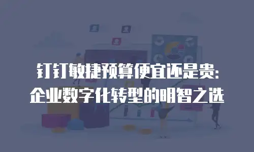 钉钉敏捷预算便宜还是贵：企业数字化转型的明智之选