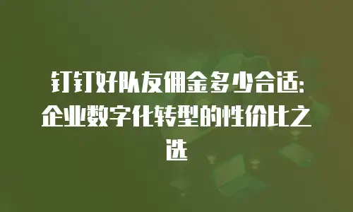 钉钉好队友佣金多少合适：企业数字化转型的性价比之选