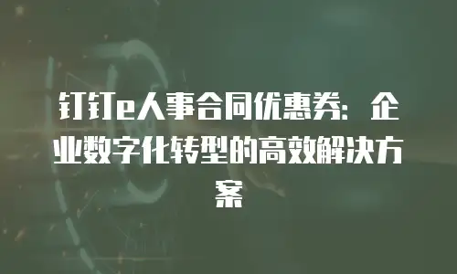 钉钉e人事合同优惠券：企业数字化转型的高效解决方案