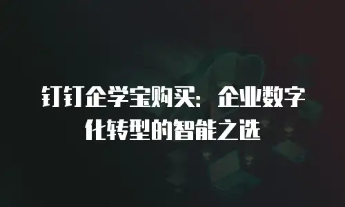 钉钉企学宝购买：企业数字化转型的智能之选