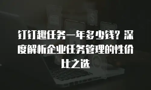 钉钉趣任务一年多少钱？深度解析企业任务管理的性价比之选