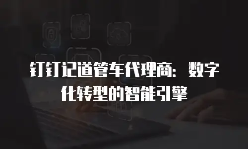 钉钉记道管车代理商：数字化转型的智能引擎