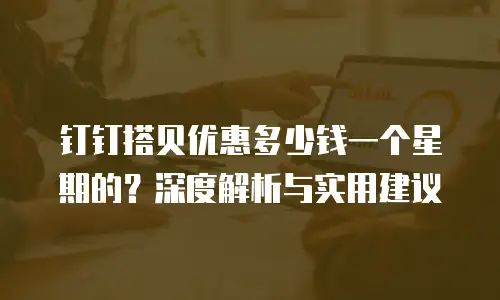 钉钉搭贝优惠多少钱一个星期的？深度解析与实用建议