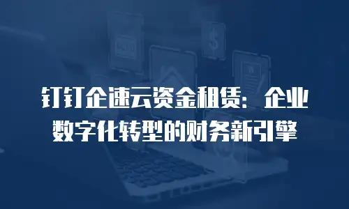 钉钉企速云资金租赁：企业数字化转型的财务新引擎