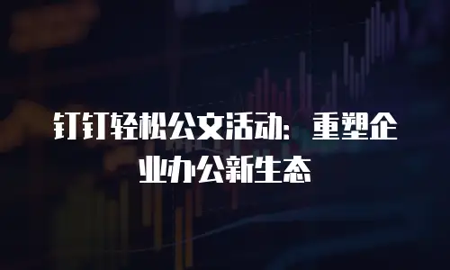 钉钉轻松公文活动：重塑企业办公新生态