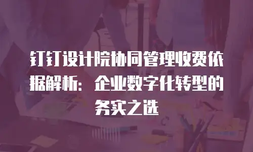 钉钉设计院协同管理收费依据解析：企业数字化转型的务实之选