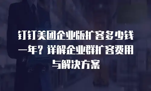 钉钉美团企业版扩容多少钱一年？详解企业群扩容费用与解决方案