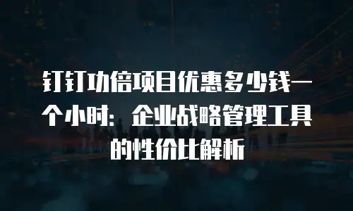 钉钉功倍项目优惠多少钱一个小时：企业战略管理工具的性价比解析