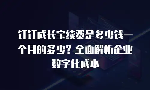 钉钉成长宝续费是多少钱一个月的多少？全面解析企业数字化成本